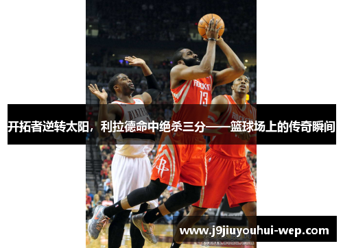 开拓者逆转太阳，利拉德命中绝杀三分——篮球场上的传奇瞬间