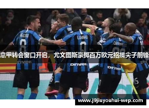 意甲转会窗口开启，尤文图斯豪掷百万欧元招揽尖子前锋