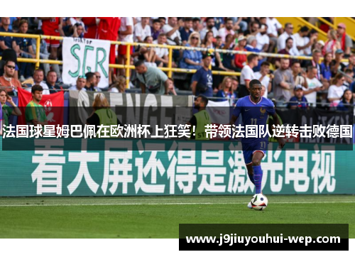 法国球星姆巴佩在欧洲杯上狂笑！带领法国队逆转击败德国
